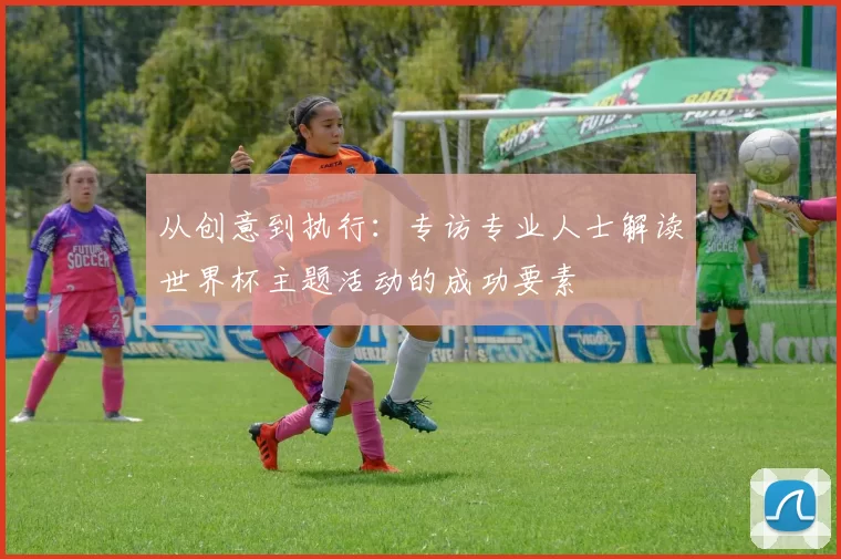 从创意到执行:专访专业人士解读世界杯主题活动的成功要素