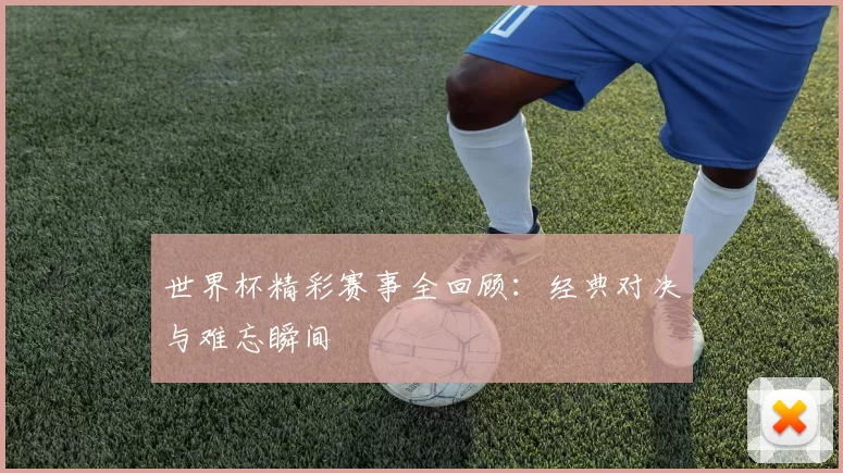 世界杯精彩赛事全回顾：经典对决与难忘瞬间