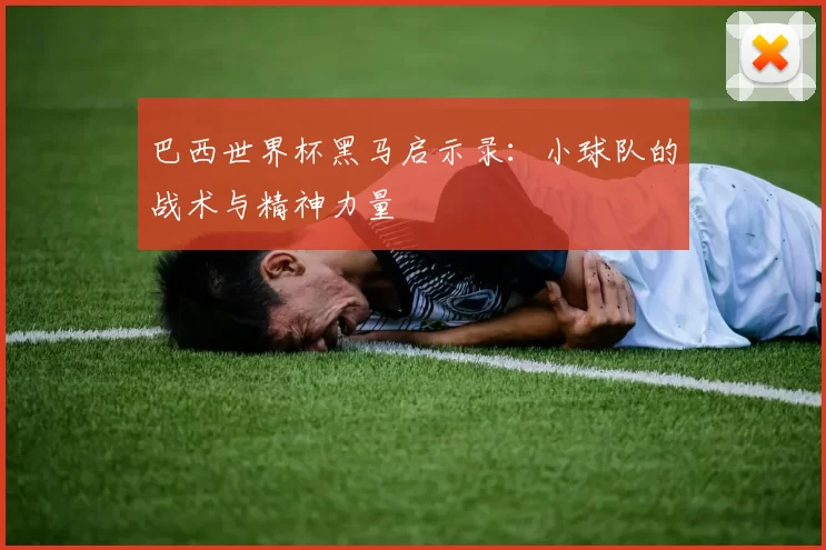 巴西世界杯黑马启示录:小球队的战术与精神力量