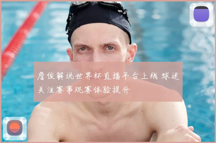 詹俊解说世界杯直播平台上线 球迷关注赛事观赛体验提升