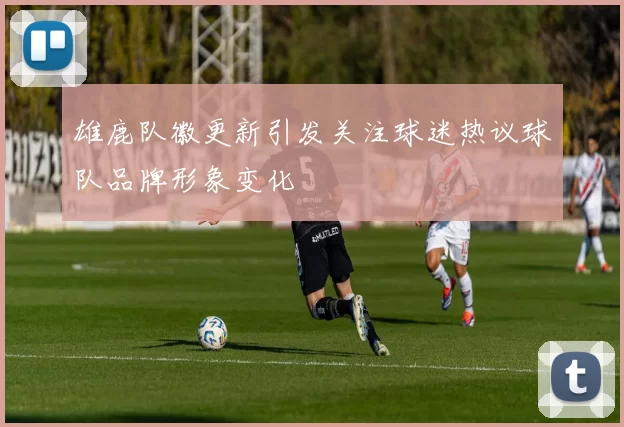 雄鹿队徽更新引发关注球迷热议球队品牌形象变化