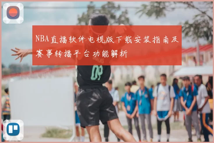 NBA直播软件电视版下载安装指南及赛事转播平台功能解析