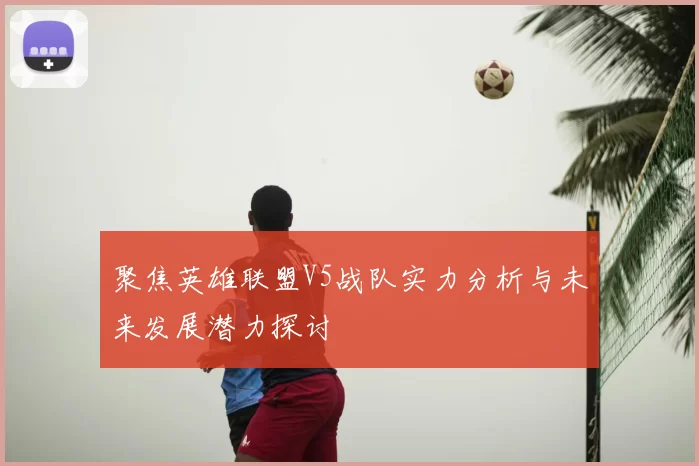 聚焦英雄联盟V5战队实力分析与未来发展潜力探讨