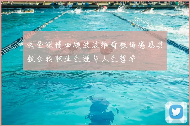 武圣深情回顾波波维奇教诲感恩其教会我职业生涯与人生哲学