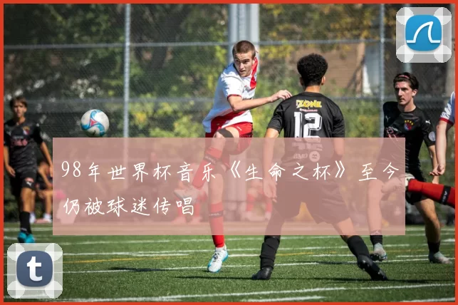 98年世界杯音乐《生命之杯》至今仍被球迷传唱