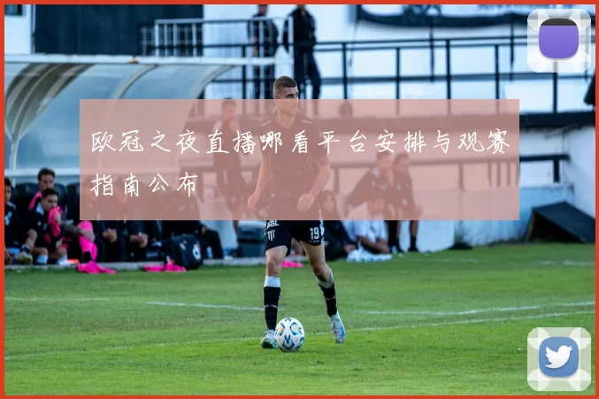 欧冠之夜直播哪看平台安排与观赛指南公布
