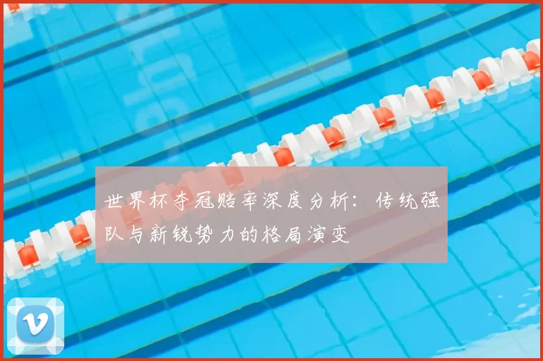 世界杯夺冠赔率深度分析：传统强队与新锐势力的格局演变