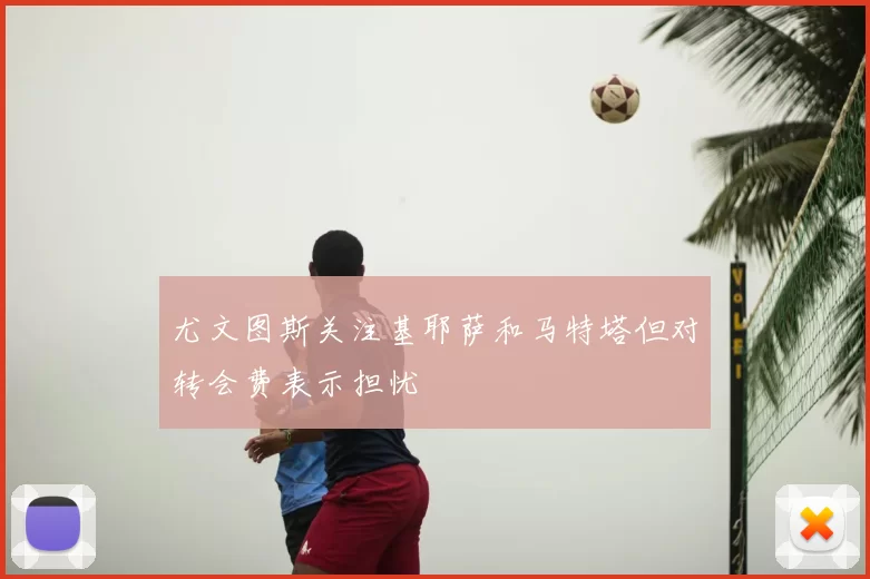 尤文图斯关注基耶萨和马特塔但对转会费表示担忧