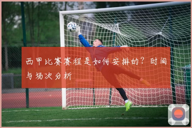 西甲比赛赛程是如何安排的?时间与场次分析