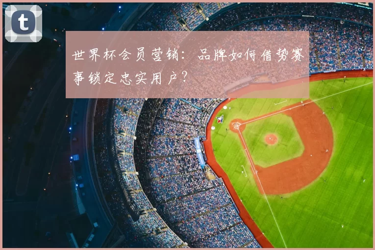 世界杯会员营销：品牌如何借势赛事锁定忠实用户？