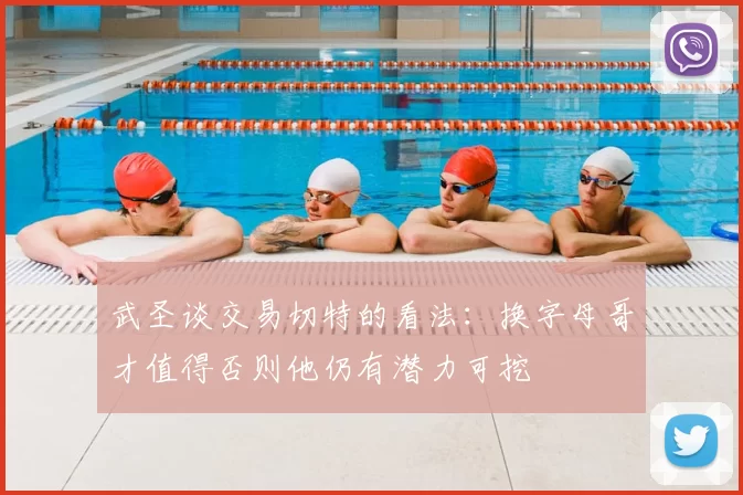 武圣谈交易切特的看法:换字母哥才值得否则他仍有潜力可挖