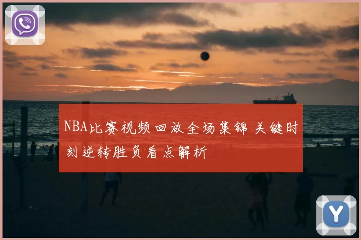 NBA比赛视频回放全场集锦 关键时刻逆转胜负看点解析