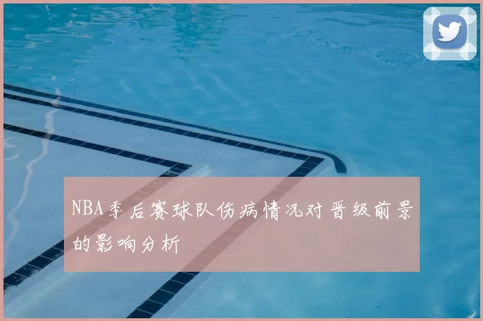 NBA季后赛球队伤病情况对晋级前景的影响分析