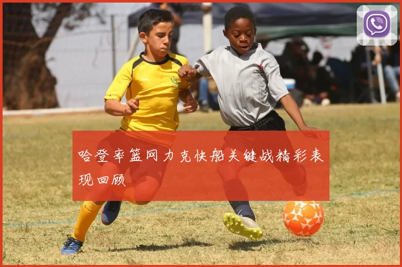 哈登率篮网力克快船关键战精彩表现回顾