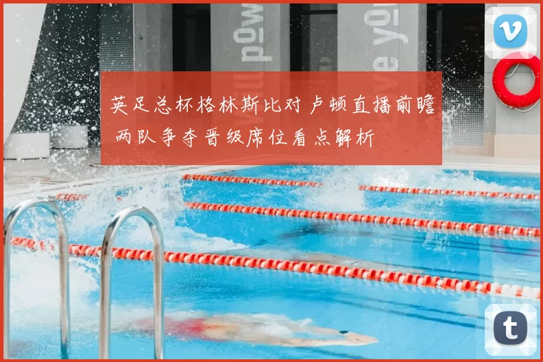 英足总杯格林斯比对卢顿直播前瞻 两队争夺晋级席位看点解析