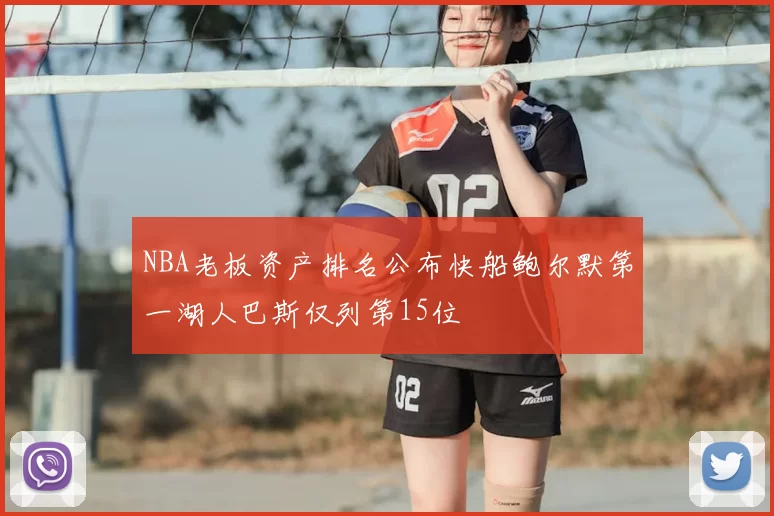 NBA老板资产排名公布快船鲍尔默第一湖人巴斯仅列第15位