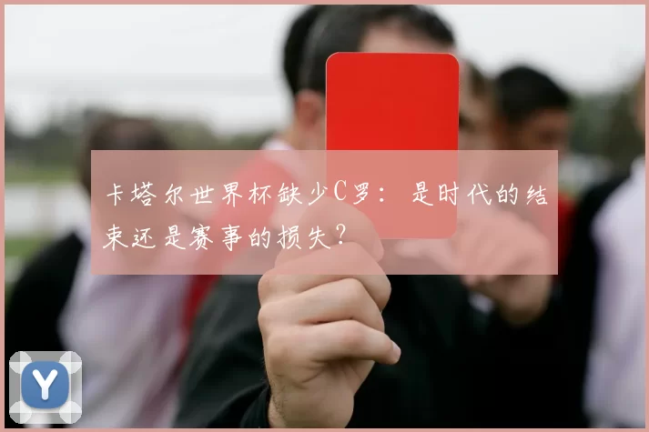 卡塔尔世界杯缺少C罗：是时代的结束还是赛事的损失？
