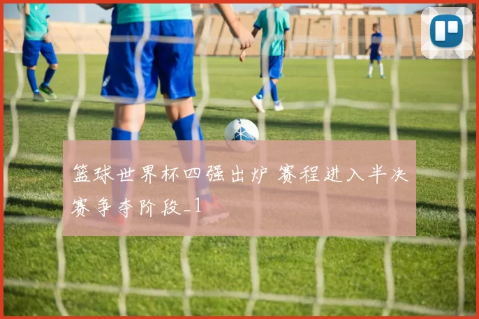 篮球世界杯四强出炉 赛程进入半决赛争夺阶段_1