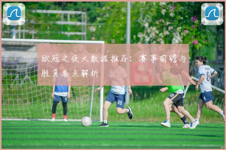 欧冠之夜大数据推荐:赛事前瞻与胜负看点解析