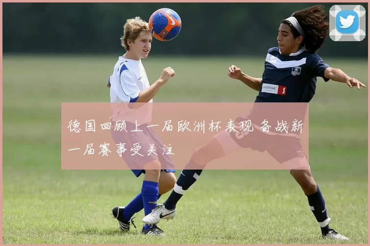 德国回顾上一届欧洲杯表现 备战新一届赛事受关注