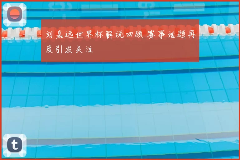 刘嘉远世界杯解说回顾 赛事话题再度引发关注