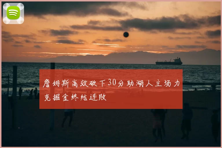 詹姆斯高效砍下30分助湖人主场力克掘金终结连败