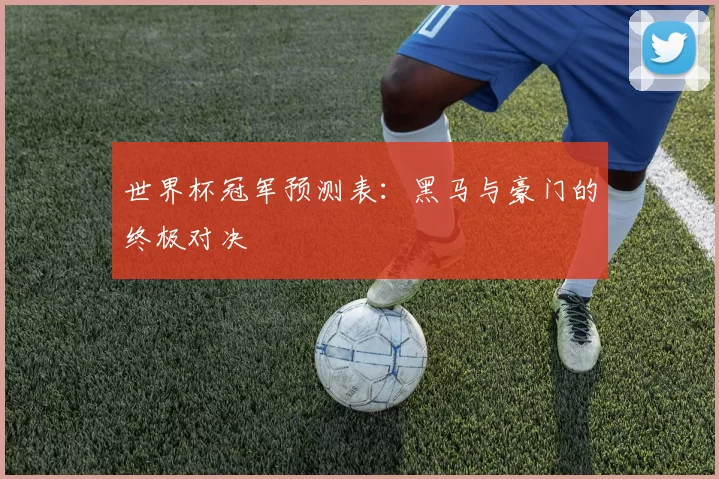 世界杯冠军预测表:黑马与豪门的终极对决