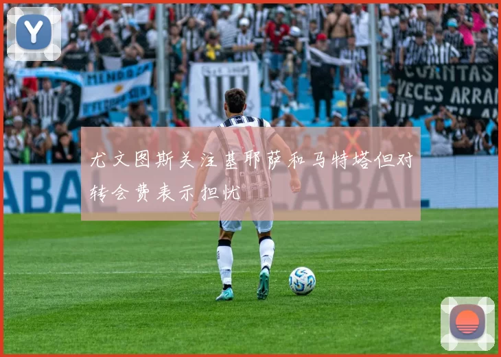 尤文图斯关注基耶萨和马特塔但对转会费表示担忧