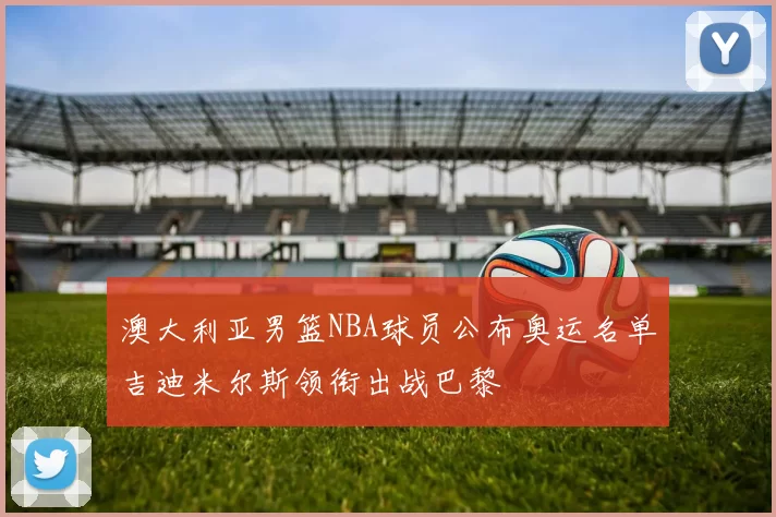 澳大利亚男篮NBA球员公布奥运名单吉迪米尔斯领衔出战巴黎