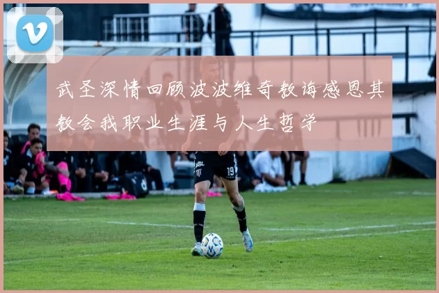 武圣深情回顾波波维奇教诲感恩其教会我职业生涯与人生哲学