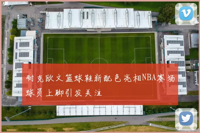 耐克欧文篮球鞋新配色亮相NBA赛场球员上脚引发关注