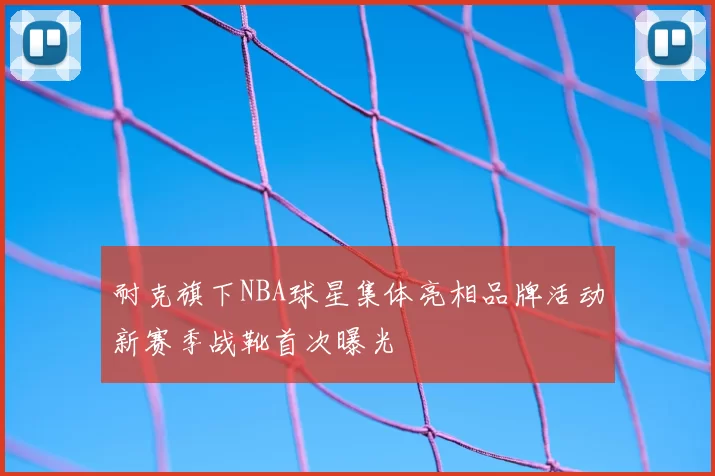 耐克旗下NBA球星集体亮相品牌活动新赛季战靴首次曝光