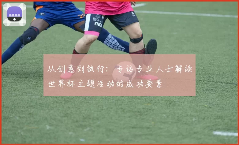 从创意到执行：专访专业人士解读世界杯主题活动的成功要素