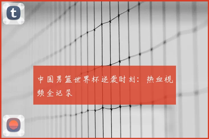 中国男篮世界杯逆袭时刻:热血视频全记录