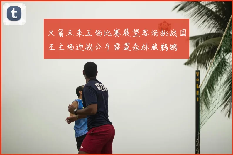 火箭未来五场比赛展望客场挑战国王主场迎战公牛雷霆森林狼鹈鹕