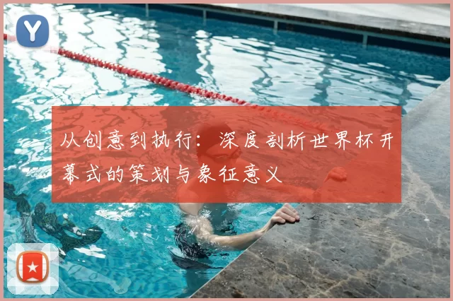 从创意到执行：深度剖析世界杯开幕式的策划与象征意义