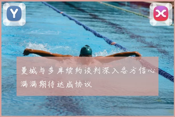 曼城与多库续约谈判深入各方信心满满期待达成协议