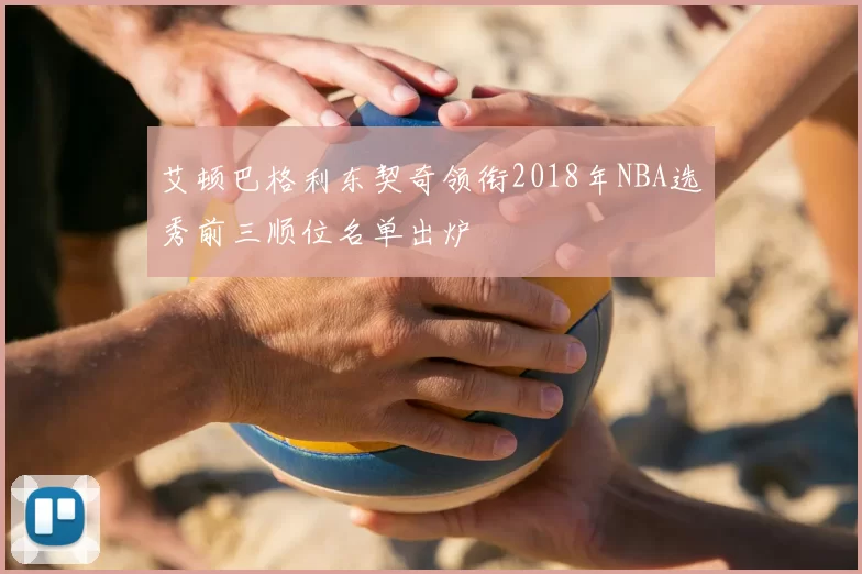 艾顿巴格利东契奇领衔2018年NBA选秀前三顺位名单出炉