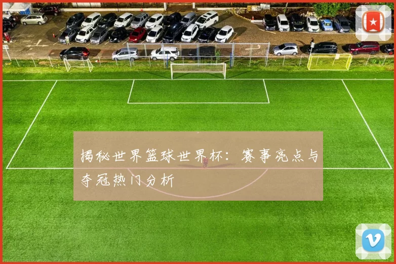 揭秘世界篮球世界杯:赛事亮点与夺冠热门分析