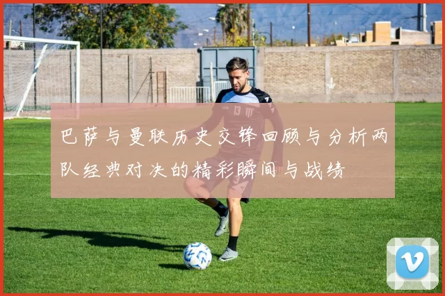 巴萨与曼联历史交锋回顾与分析两队经典对决的精彩瞬间与战绩