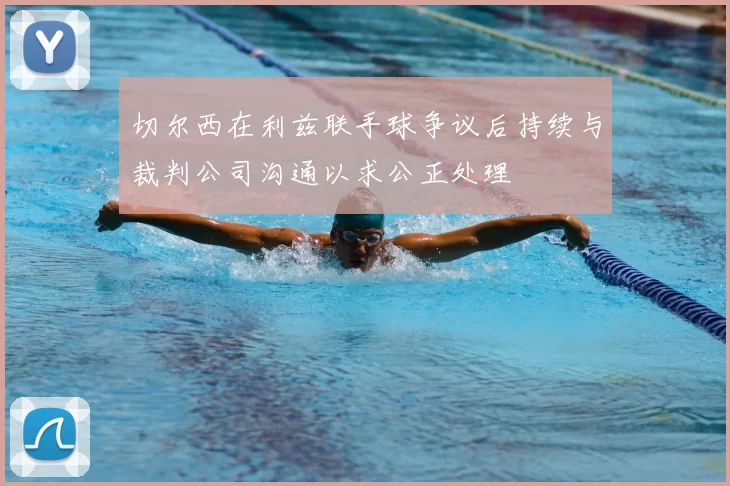 切尔西在利兹联手球争议后持续与裁判公司沟通以求公正处理