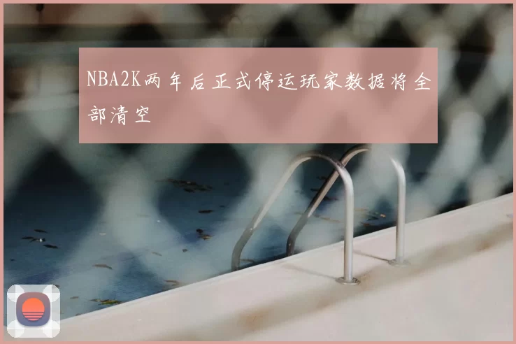 NBA2K两年后正式停运玩家数据将全部清空