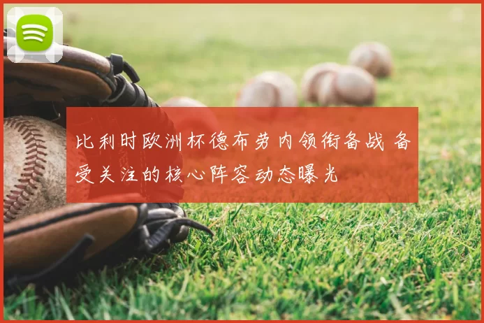 比利时欧洲杯德布劳内领衔备战 备受关注的核心阵容动态曝光