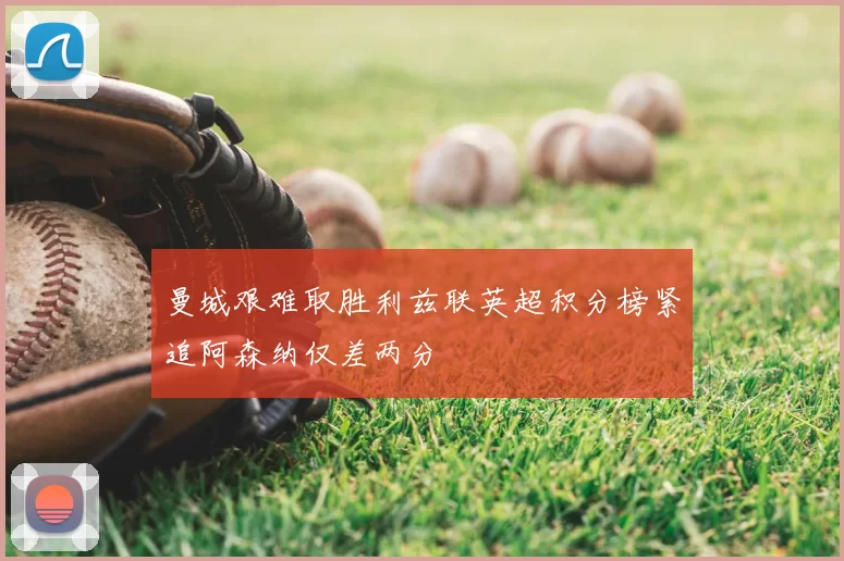 曼城艰难取胜利兹联英超积分榜紧追阿森纳仅差两分