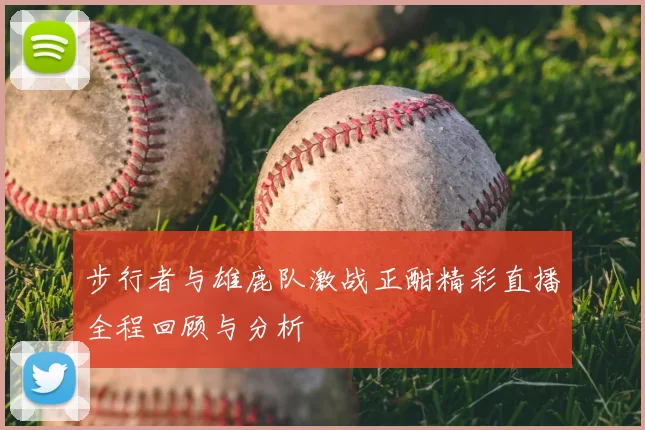 步行者与雄鹿队激战正酣精彩直播全程回顾与分析
