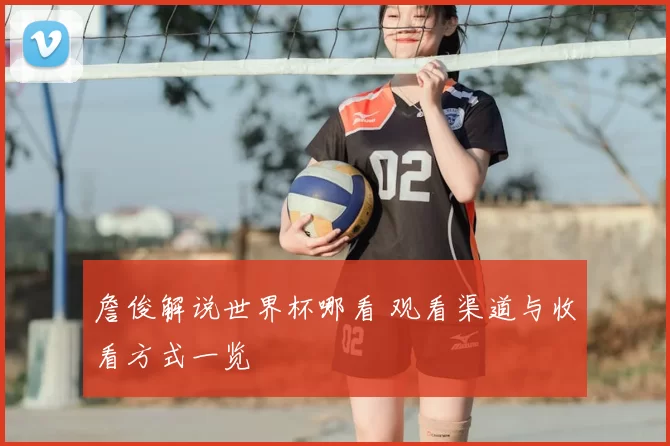 詹俊解说世界杯哪看 观看渠道与收看方式一览
