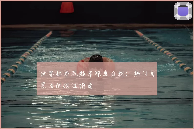 世界杯夺冠赔率深度分析:热门与黑马的投注指南