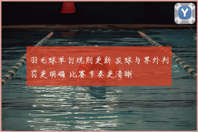 羽毛球单打规则更新 发球与界外判罚更明确 比赛节奏更清晰