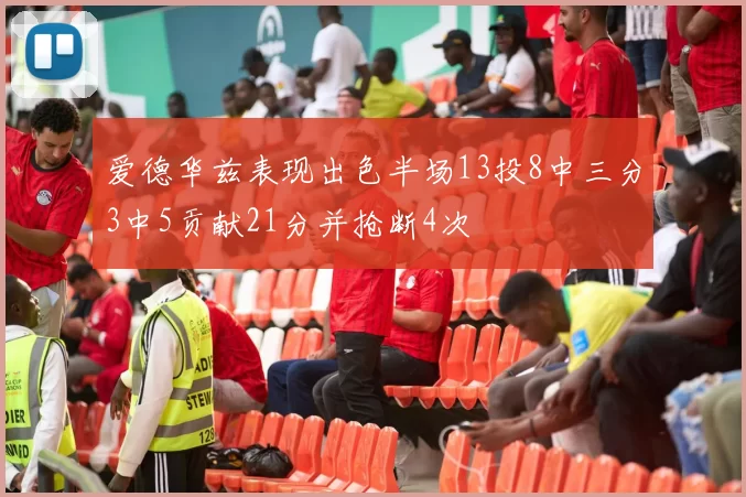 爱德华兹表现出色半场13投8中三分3中5贡献21分并抢断4次