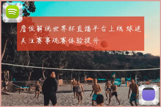 詹俊解说世界杯直播平台上线 球迷关注赛事观赛体验提升